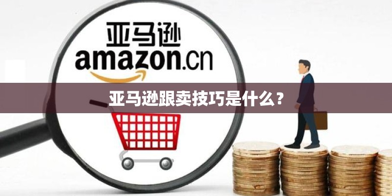 亚马逊跟卖技巧是什么？