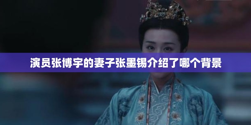 演员张博宇的妻子张墨锡介绍了哪个背景
