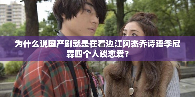 为什么说国产剧就是在看边江阿杰乔诗语季冠霖四个人谈恋爱？