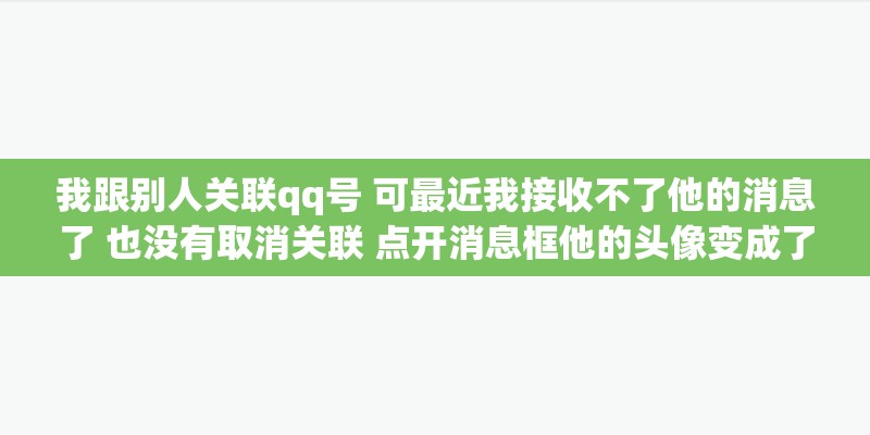 我跟别人关联qq号 可最近我接收不了他的消息了 也没有取消关联 点开消息框他的头像变成了灰色