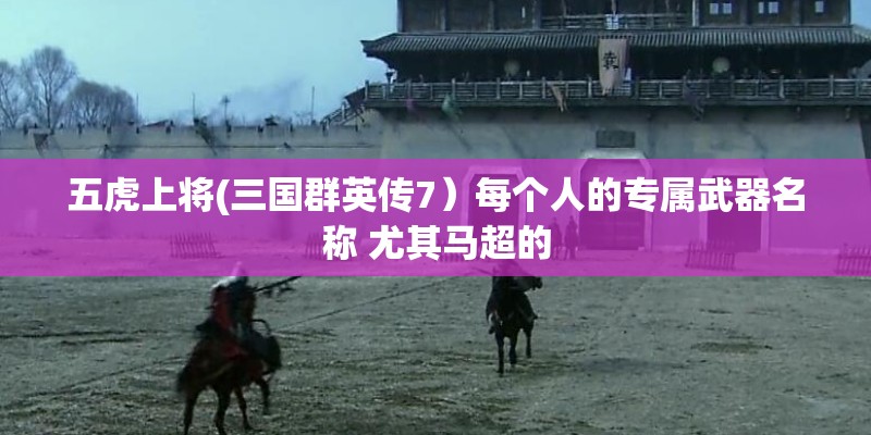 五虎上将(三国群英传7）每个人的专属武器名称 尤其马超的
