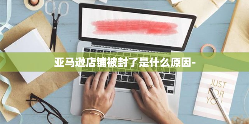 亚马逊店铺被封了是什么原因-