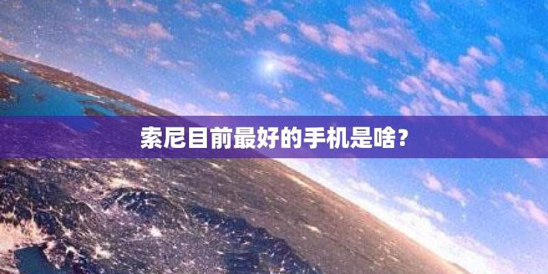 索尼目前最好的手机是啥？
