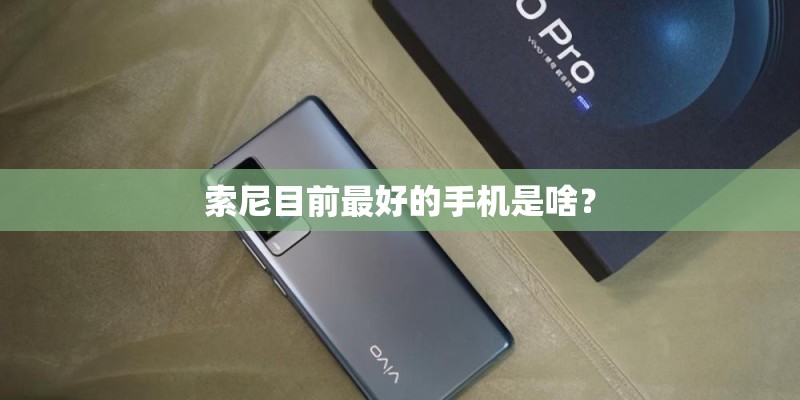 索尼目前最好的手机是啥？