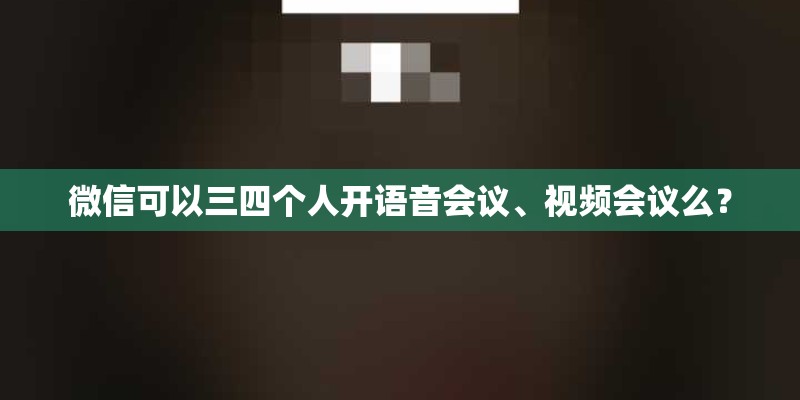 微信可以三四个人开语音会议、视频会议么? 微信可以三四个人开语音会议、视频会议么?
