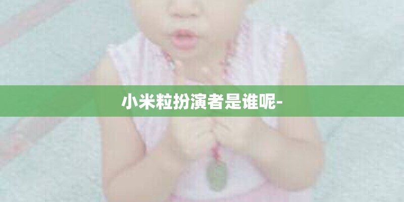 小米粒扮演者是谁呢- 小米粒扮演者是谁呢-