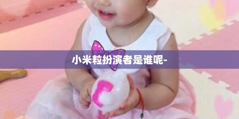 小米粒扮演者是谁呢- 小米粒扮演者是谁呢-