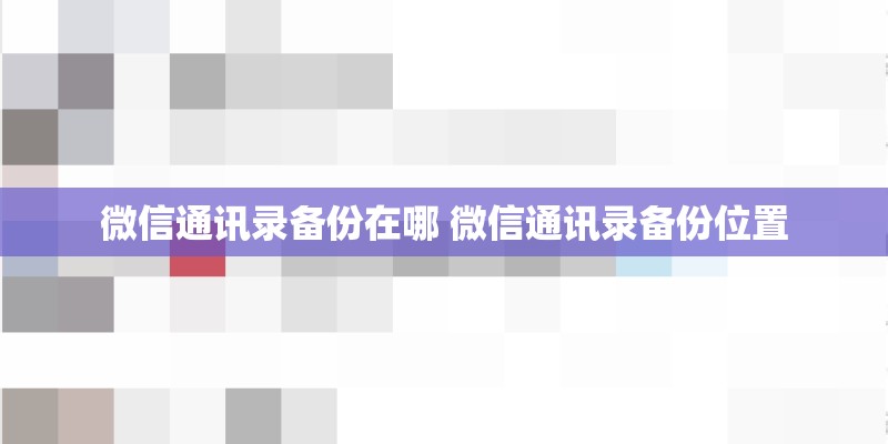 微信通讯录备份在哪 微信通讯录备份位置 微信通讯录备份在哪 微信通讯录备份位置