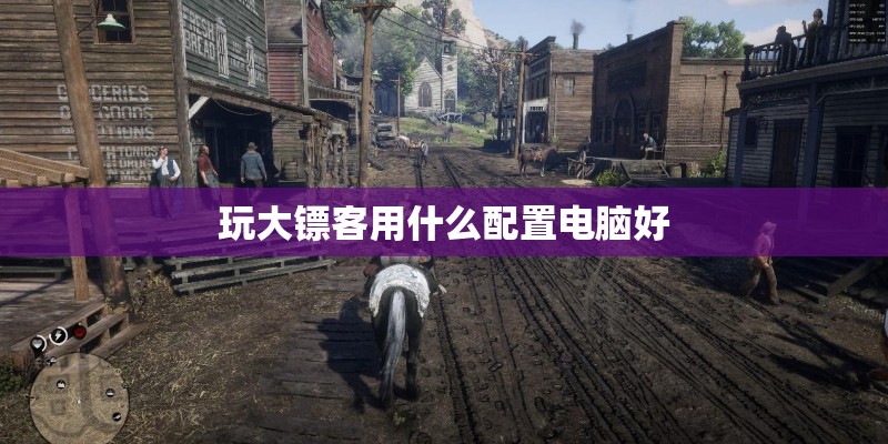 玩大镖客用什么配置电脑好