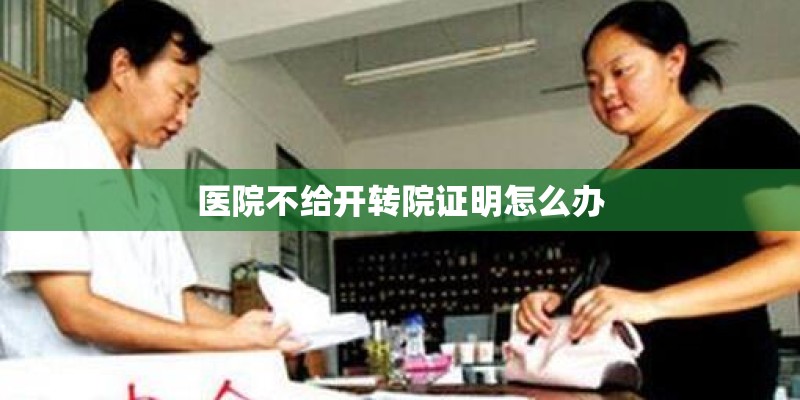 医院不给开转院证明怎么办