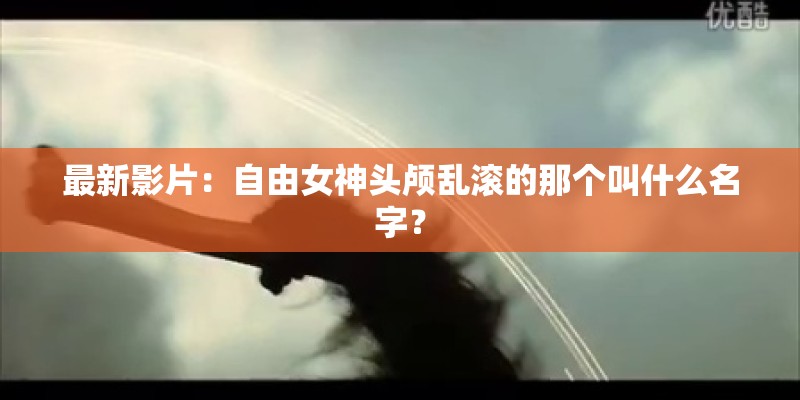 最新影片：自由女神头颅乱滚的那个叫什么名字？