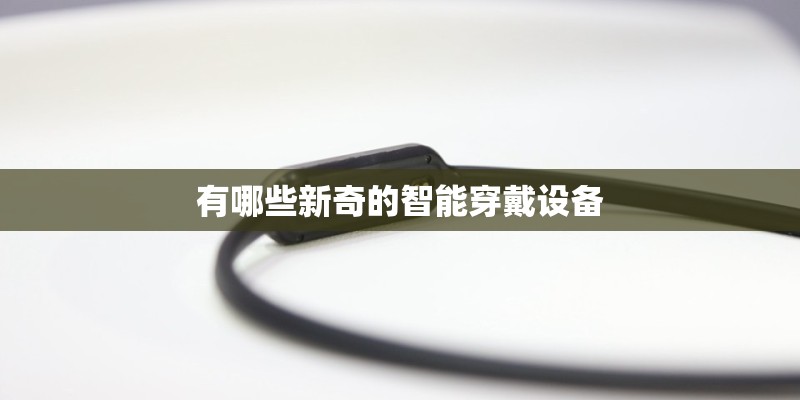 有哪些新奇的智能穿戴设备 有哪些新奇的智能穿戴设备