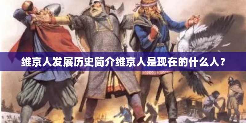 维京人发展历史简介维京人是现在的什么人？