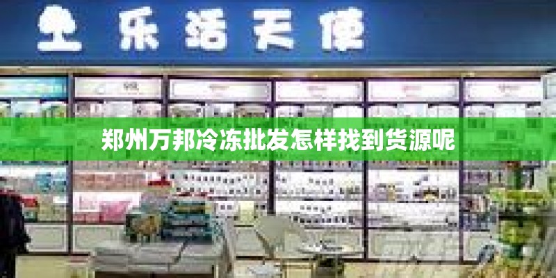 郑州万邦冷冻批发怎样找到货源呢