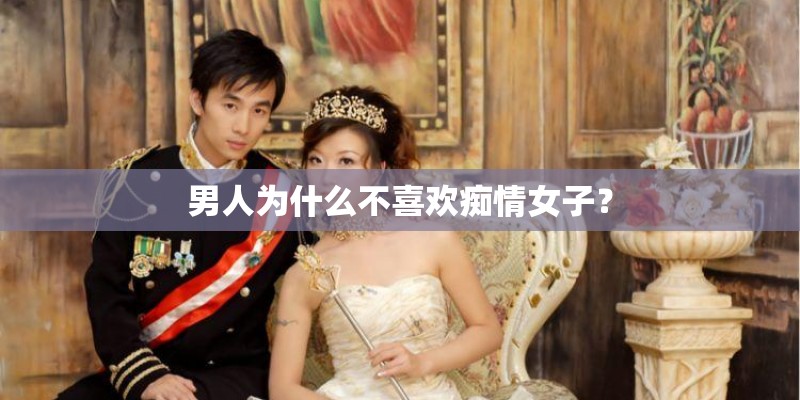 男人为什么不喜欢痴情女子？