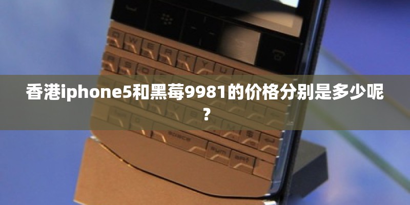 香港iphone5和黑莓9981的价格分别是多少呢？