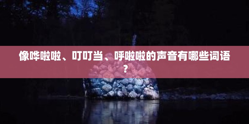 像哗啦啦、叮叮当、呼啦啦的声音有哪些词语？
