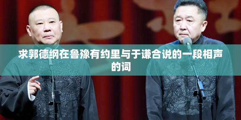 求郭德纲在鲁豫有约里与于谦合说的一段相声的词
