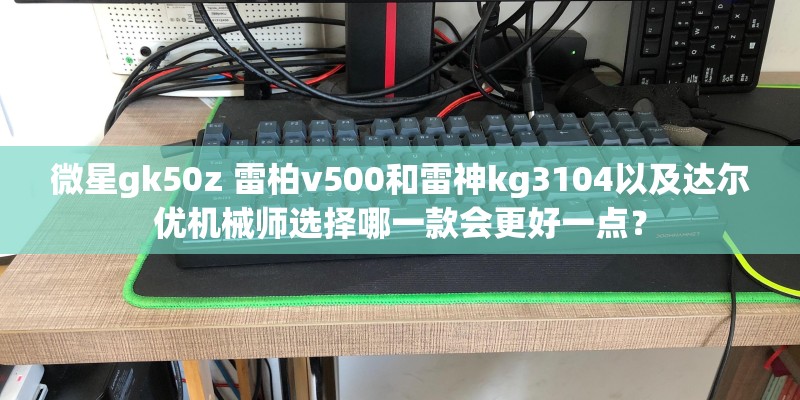 微星gk50z 雷柏v500和雷神kg3104以及达尔优机械师选择哪一款会更好一点？