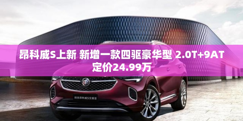 昂科威S上新 新增一款四驱豪华型 2.0T+9AT定价24.99万
