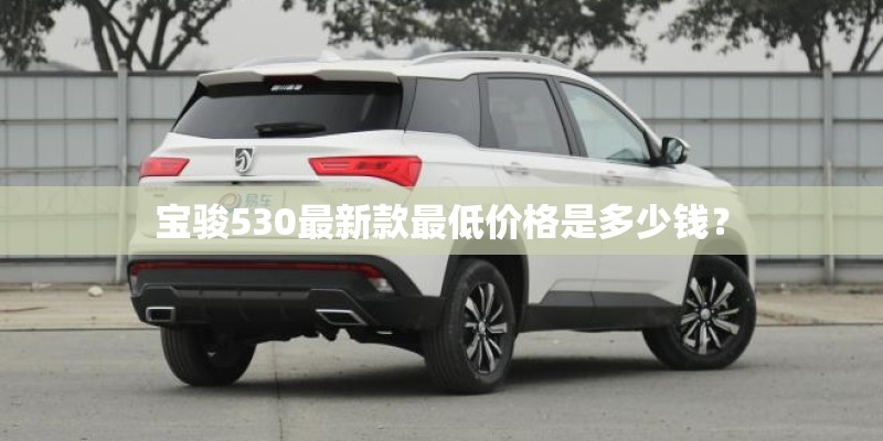 宝骏530最新款最低价格是多少钱？