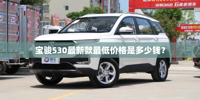 宝骏530最新款最低价格是多少钱？