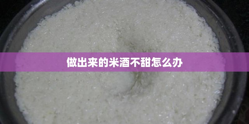 做出来的米酒不甜怎么办 做出来的米酒不甜怎么办