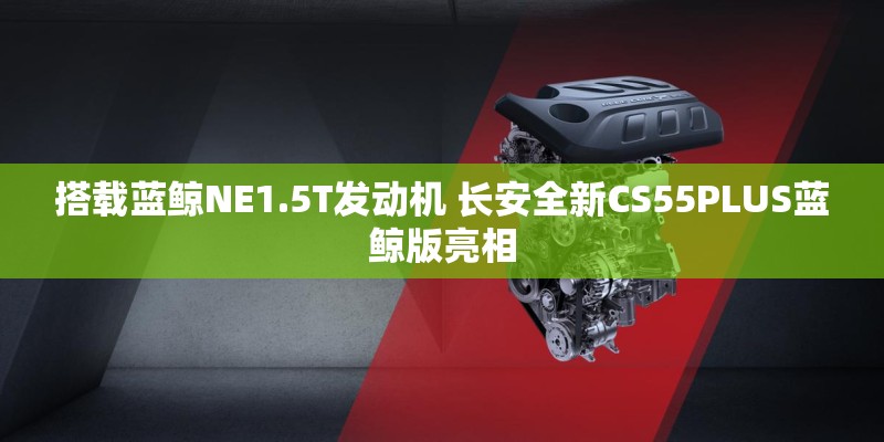 搭载蓝鲸NE1.5T发动机 长安全新CS55PLUS蓝鲸版亮相