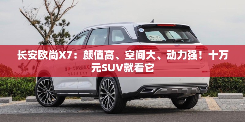 长安欧尚X7：颜值高、空间大、动力强！十万元SUV就看它
