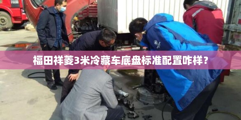 福田祥菱3米冷藏车底盘标准配置咋样？