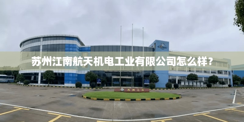苏州江南航天机电工业有限公司怎么样？