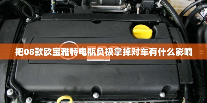把08款欧宝雅特电瓶负极拿掉对车有什么影响