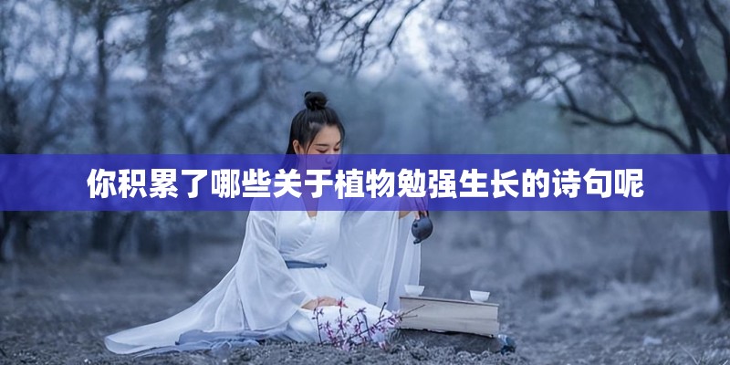 你积累了哪些关于植物勉强生长的诗句呢 你积累了哪些关于植物勉强生长的诗句呢