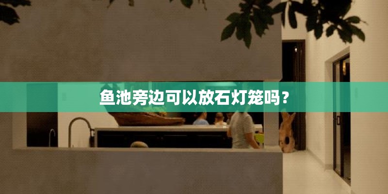 鱼池旁边可以放石灯笼吗？