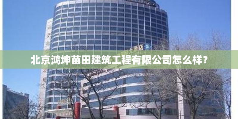 北京鸿坤苗田建筑工程有限公司怎么样？