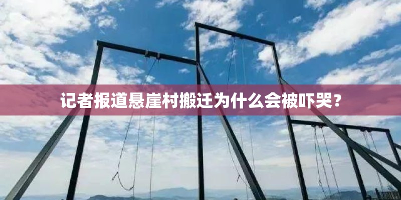 记者报道悬崖村搬迁为什么会被吓哭？