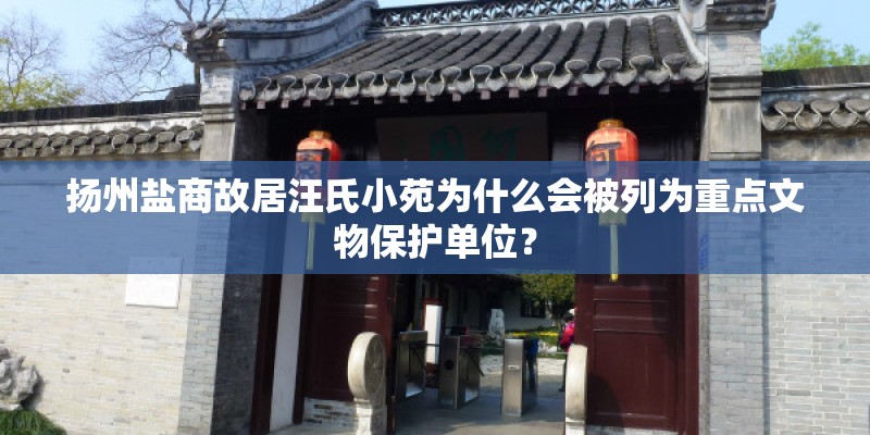 扬州盐商故居汪氏小苑为什么会被列为重点文物保护单位？