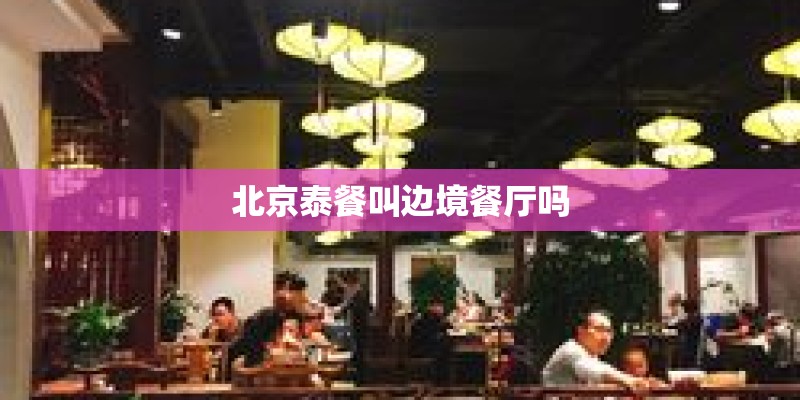 北京泰餐叫边境餐厅吗