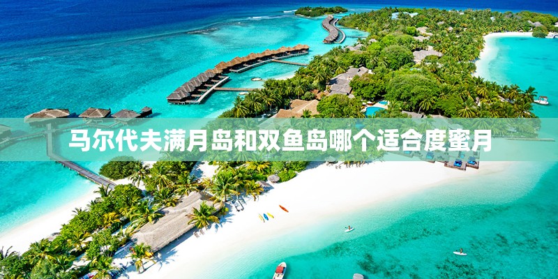 马尔代夫满月岛和双鱼岛哪个适合度蜜月