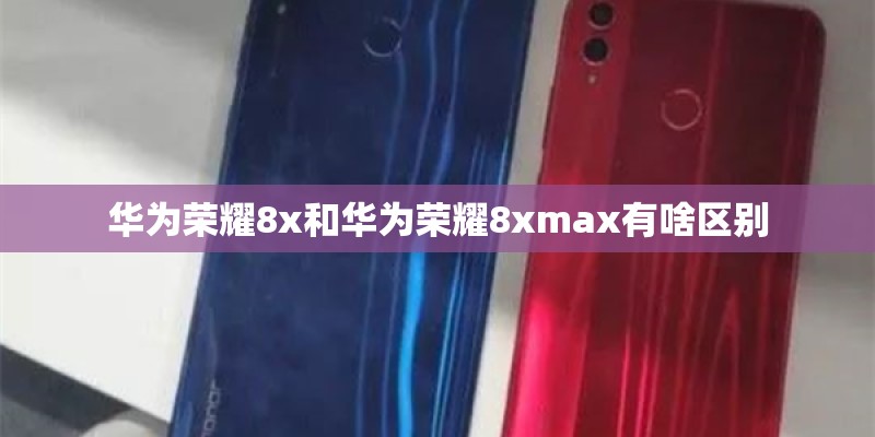 华为荣耀8x和华为荣耀8xmax有啥区别