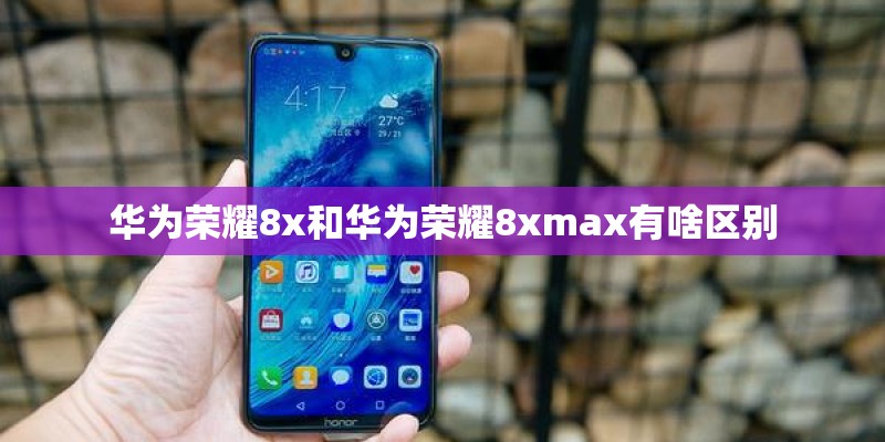 华为荣耀8x和华为荣耀8xmax有啥区别